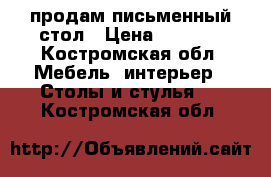 продам письменный стол › Цена ­ 1 500 - Костромская обл. Мебель, интерьер » Столы и стулья   . Костромская обл.